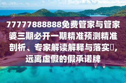 77777888888免費管家與管家婆三期必開一期精準預測精準剖析、專家解讀解釋與落實?,遠離虛假的假承諾牌